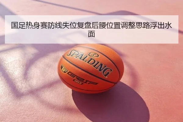 国足热身赛防线失位复盘后腰位置调整思路浮出水面