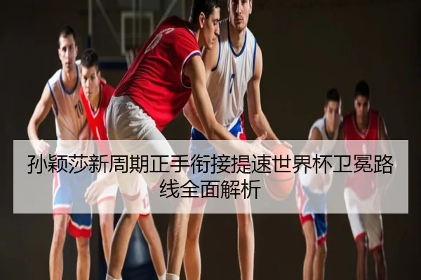 孙颖莎新周期正手衔接提速世界杯卫冕路线全面解析