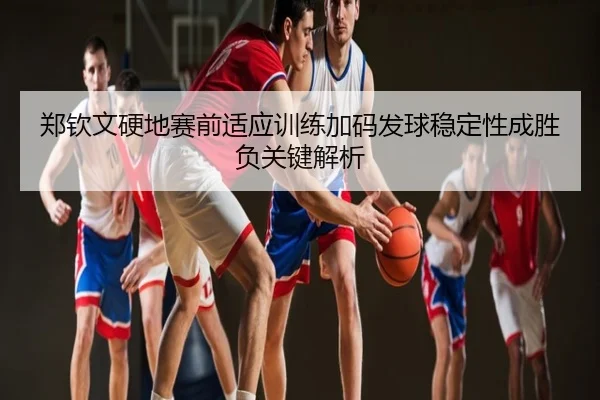 郑钦文硬地赛前适应训练加码发球稳定性成胜负关键解析