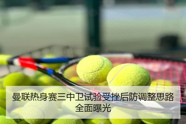 曼联热身赛三中卫试验受挫后防调整思路全面曝光