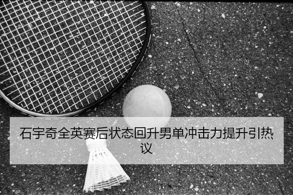 石宇奇全英赛后状态回升男单冲击力提升引热议