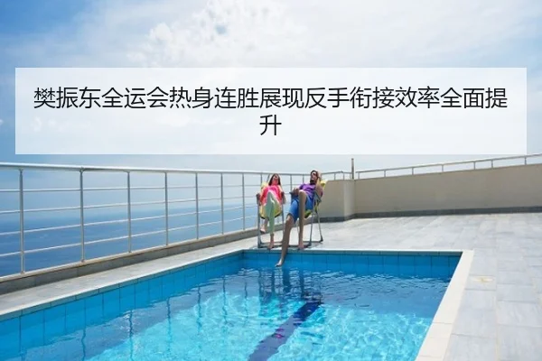 樊振东全运会热身连胜展现反手衔接效率全面提升