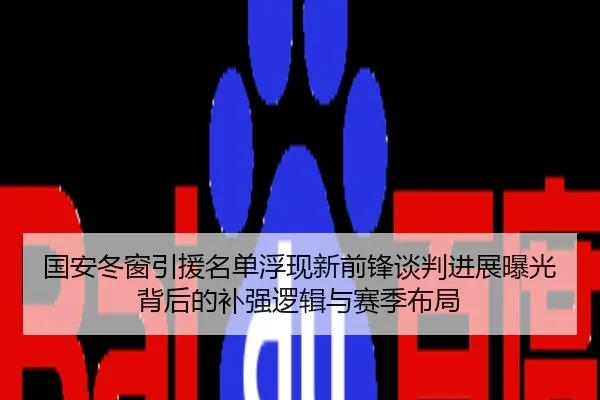 国安冬窗引援名单浮现新前锋谈判进展曝光背后的补强逻辑与赛季布局
