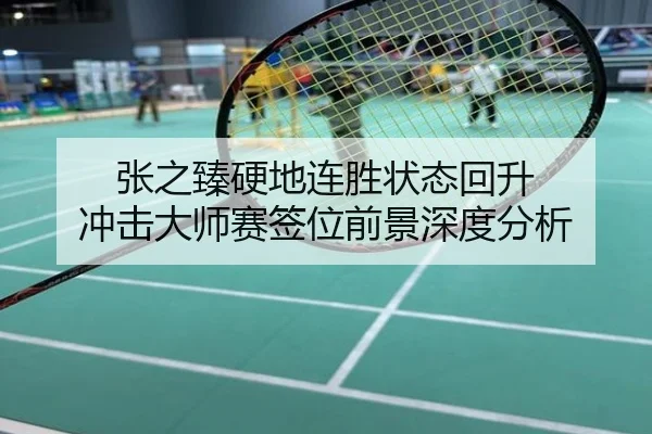 张之臻硬地连胜状态回升 冲击大师赛签位前景深度分析